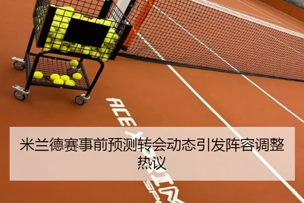 米兰德赛事前预测转会动态引发阵容调整热议